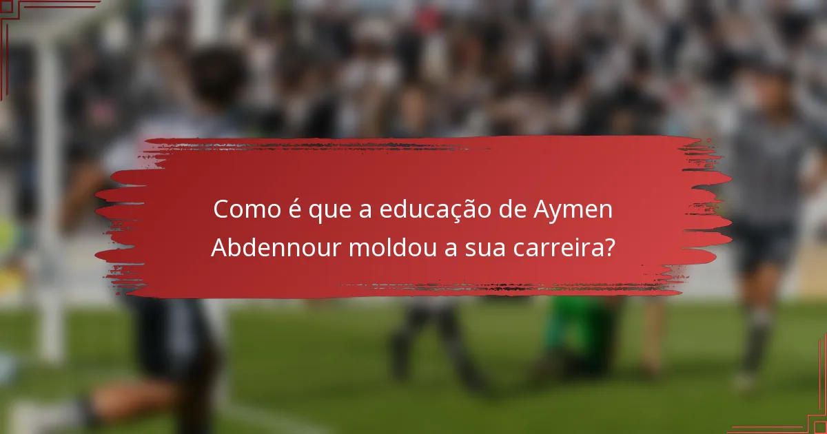 Como é que a educação de Aymen Abdennour moldou a sua carreira?