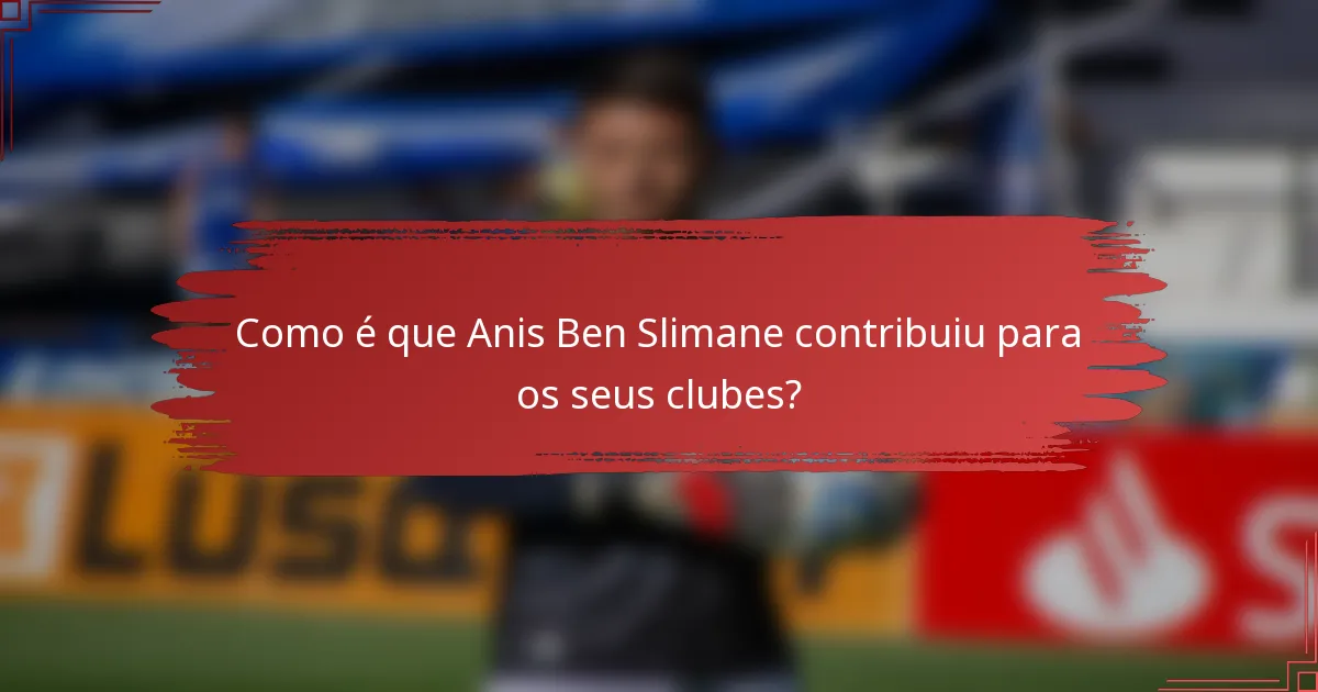 Como é que Anis Ben Slimane contribuiu para os seus clubes?