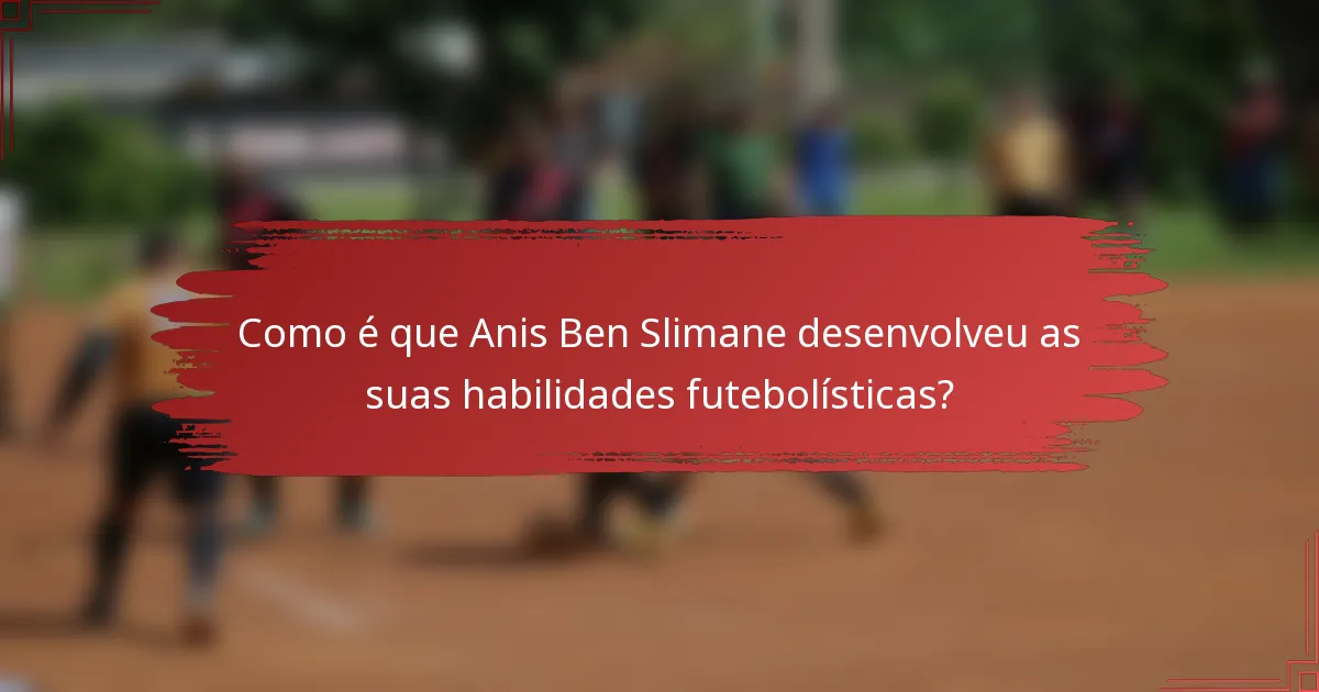 Como é que Anis Ben Slimane desenvolveu as suas habilidades futebolísticas?