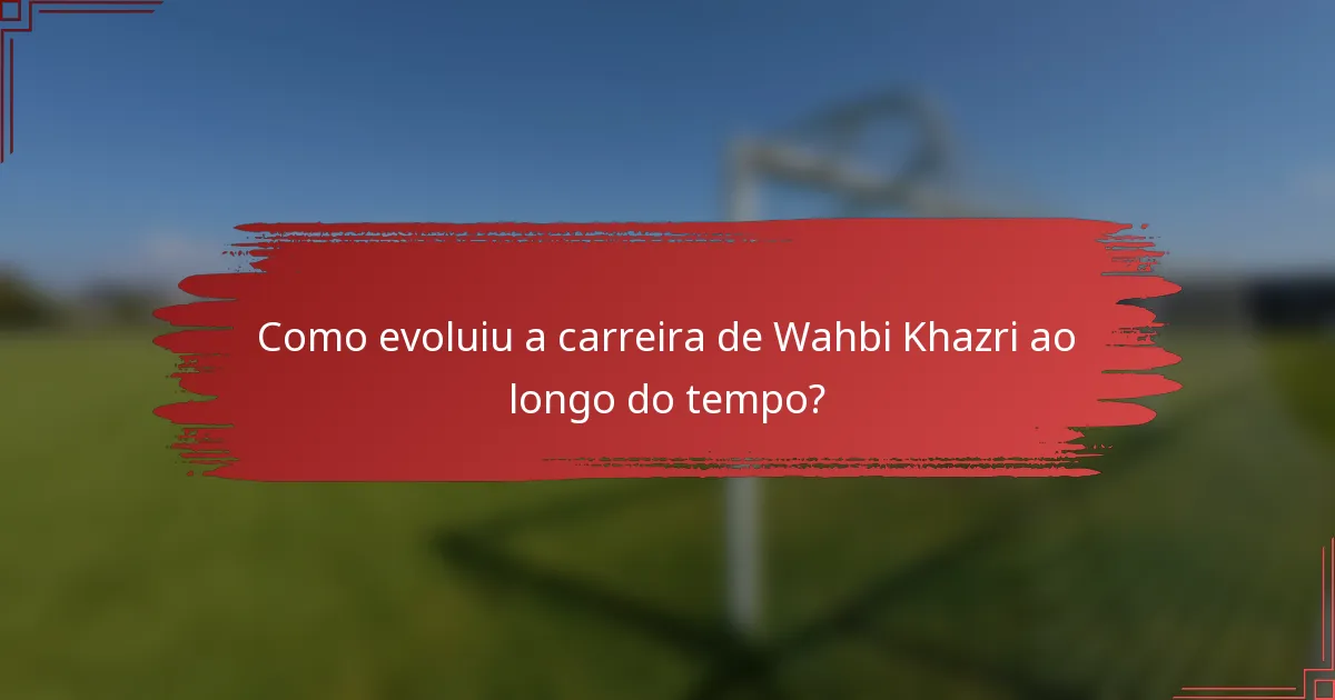 Como evoluiu a carreira de Wahbi Khazri ao longo do tempo?