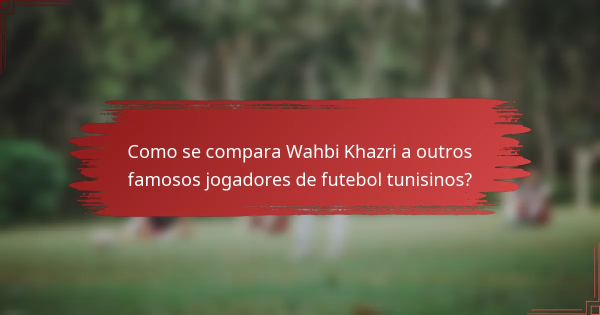 Como se compara Wahbi Khazri a outros famosos jogadores de futebol tunisinos?