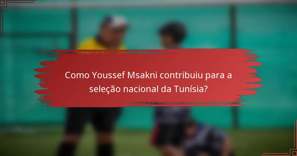 Como Youssef Msakni contribuiu para a seleção nacional da Tunísia?