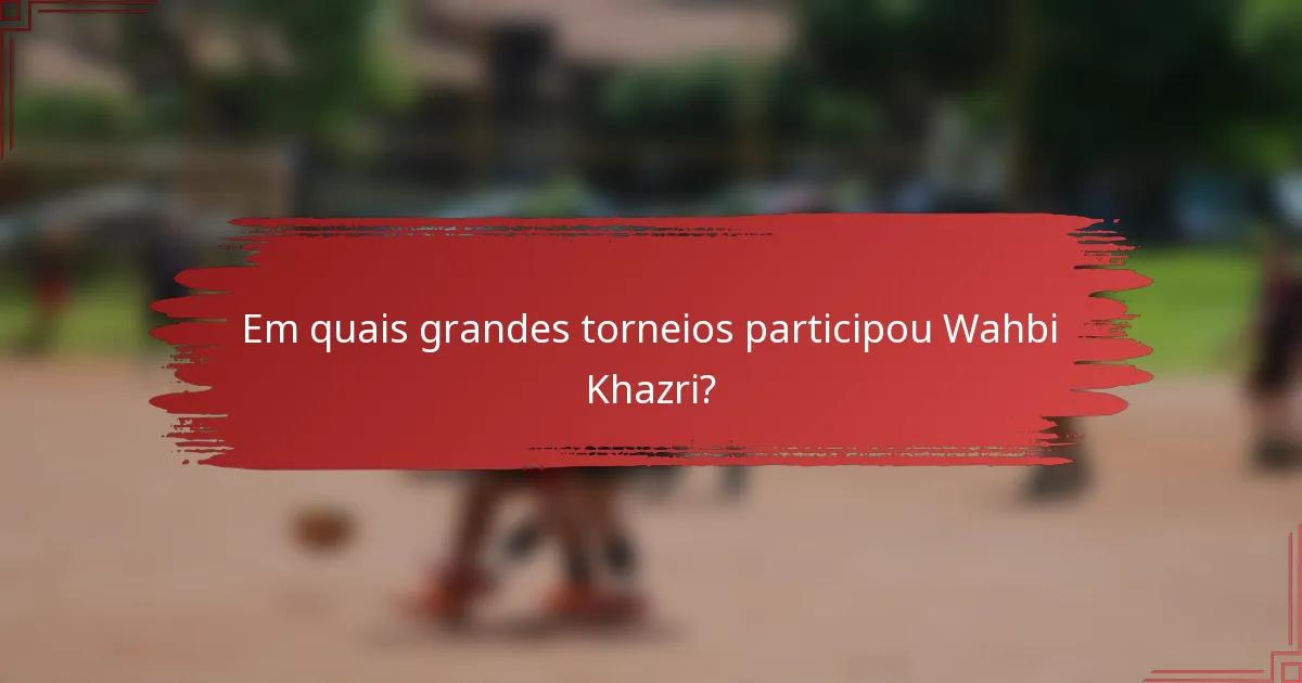 Em quais grandes torneios participou Wahbi Khazri?