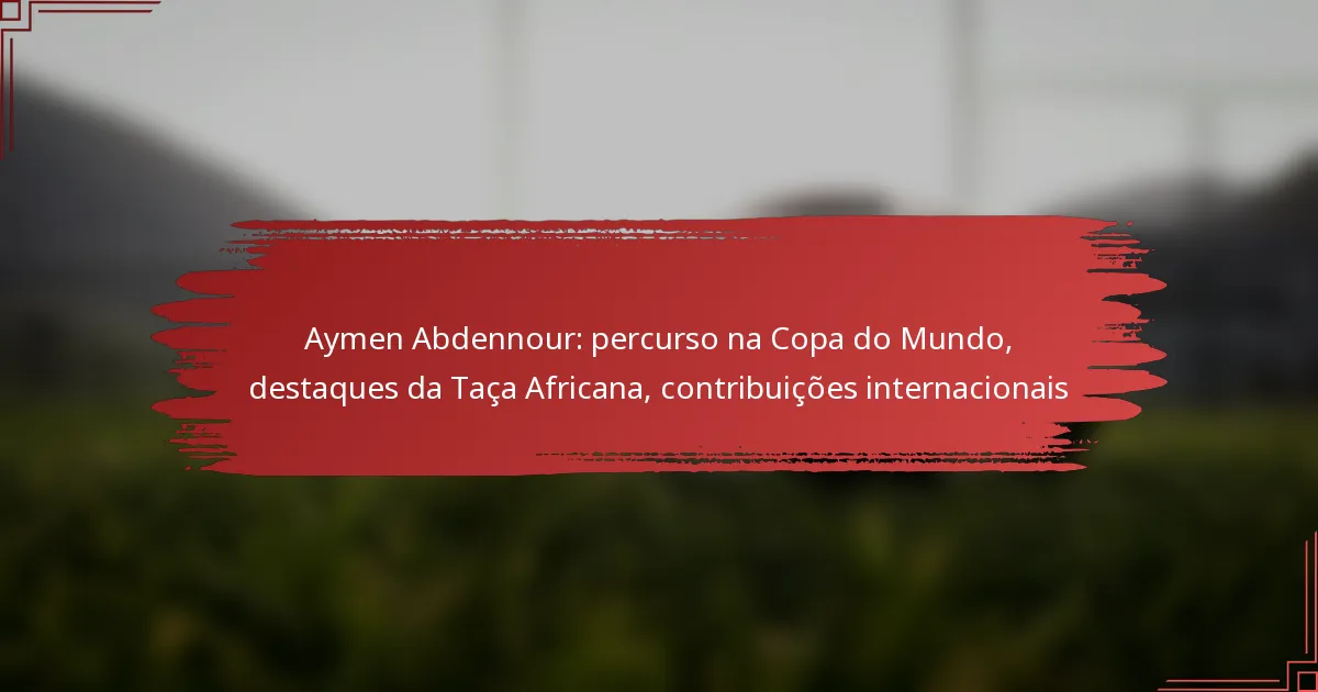 Aymen Abdennour: percurso na Copa do Mundo, destaques da Taça Africana, contribuições internacionais
