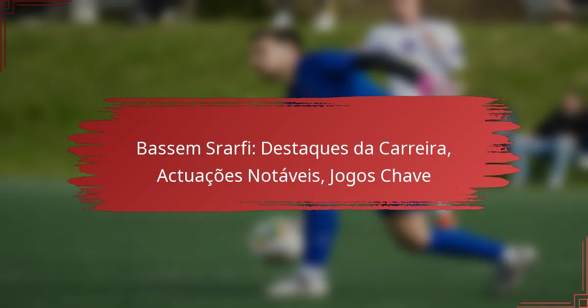 Bassem Srarfi: Destaques da Carreira, Actuações Notáveis, Jogos Chave