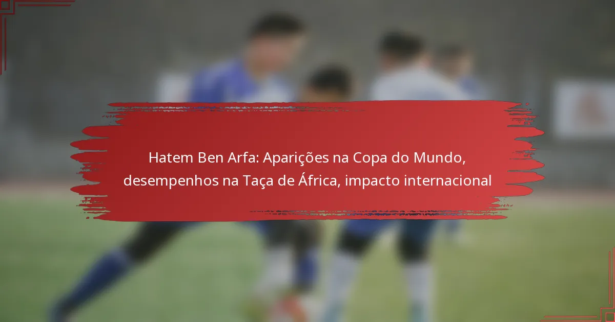 Hatem Ben Arfa: Aparições na Copa do Mundo, desempenhos na Taça de África, impacto internacional