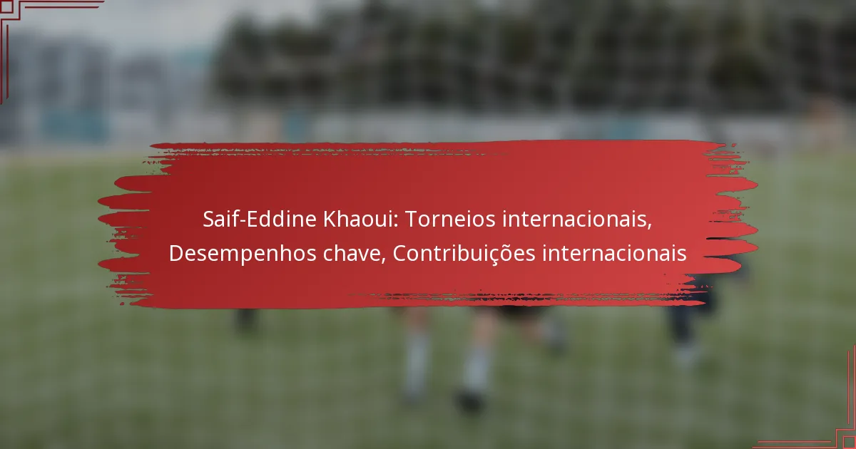 Saif-Eddine Khaoui: Torneios internacionais, Desempenhos chave, Contribuições internacionais