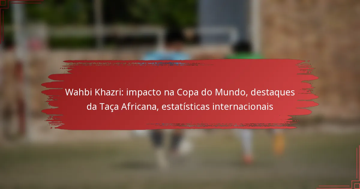 Wahbi Khazri: impacto na Copa do Mundo, destaques da Taça Africana, estatísticas internacionais