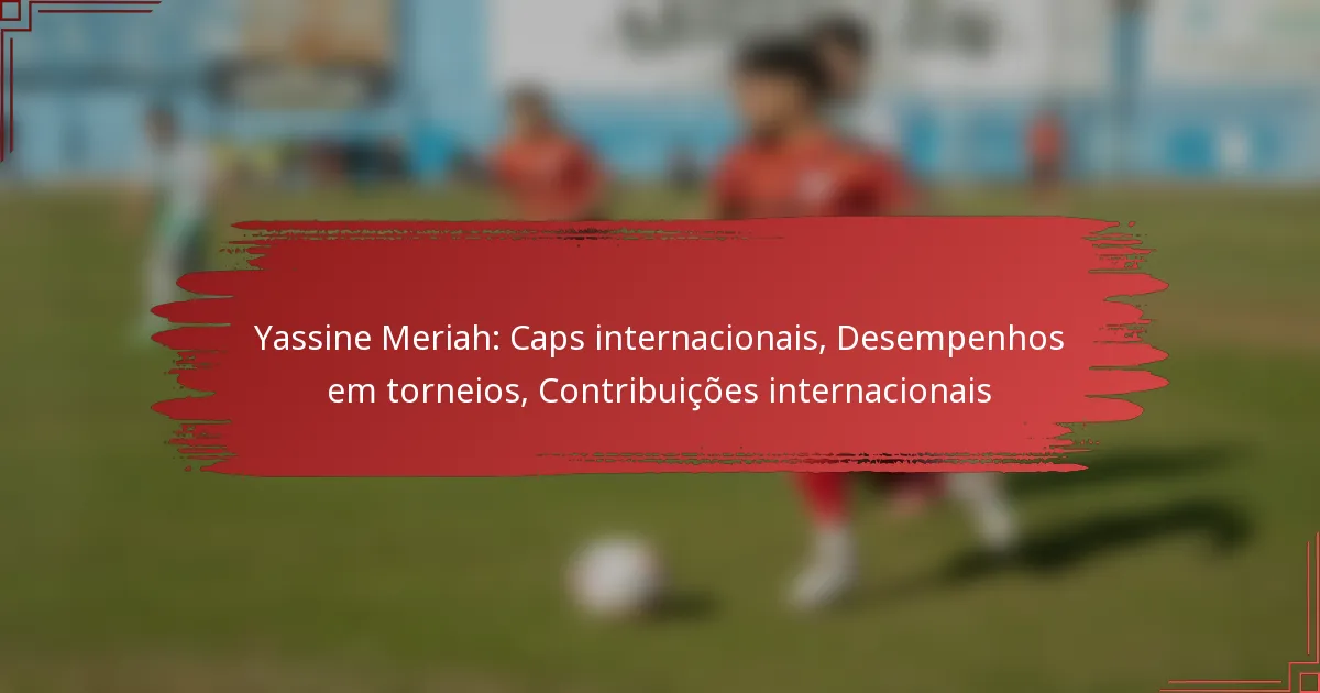 Yassine Meriah: Caps internacionais, Desempenhos em torneios, Contribuições internacionais