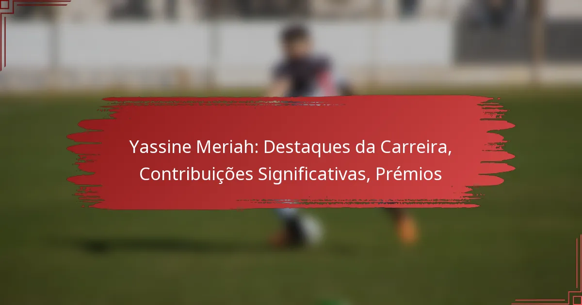 Yassine Meriah: Destaques da Carreira, Contribuições Significativas, Prémios