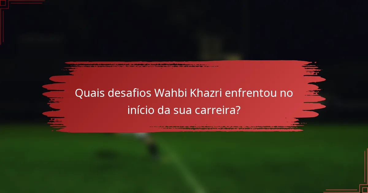 Quais desafios Wahbi Khazri enfrentou no início da sua carreira?