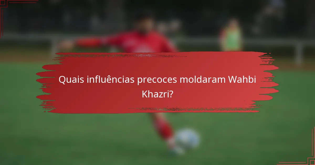Quais influências precoces moldaram Wahbi Khazri?
