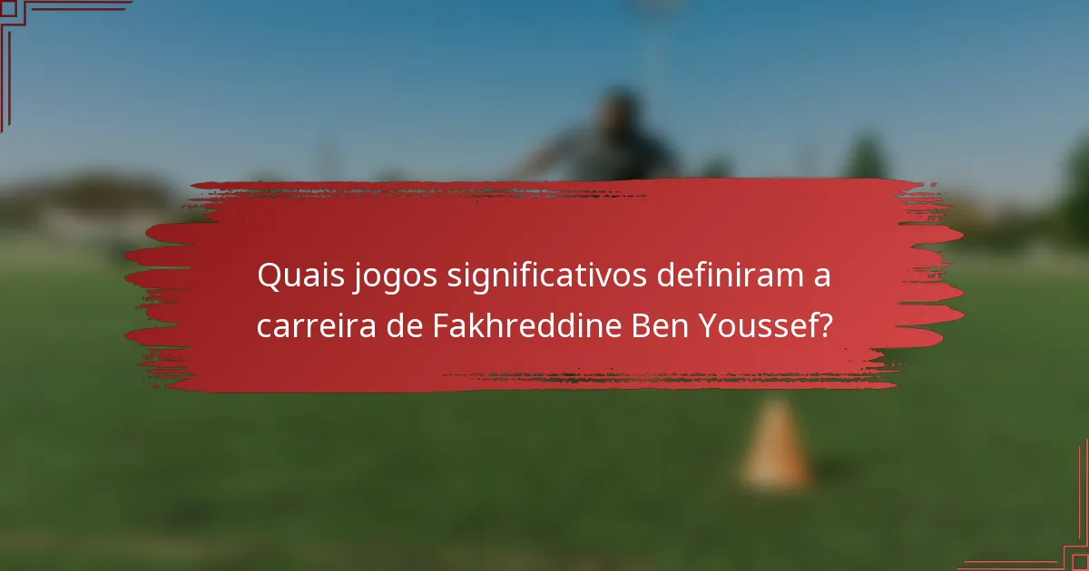 Quais jogos significativos definiram a carreira de Fakhreddine Ben Youssef?