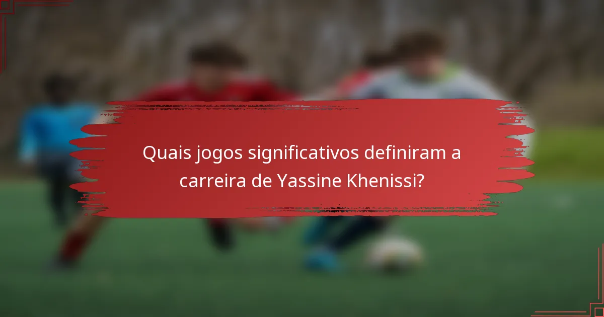 Quais jogos significativos definiram a carreira de Yassine Khenissi?