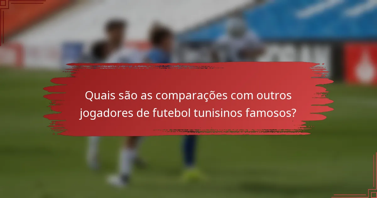 Quais são as comparações com outros jogadores de futebol tunisinos famosos?