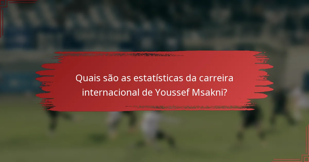 Quais são as estatísticas da carreira internacional de Youssef Msakni?