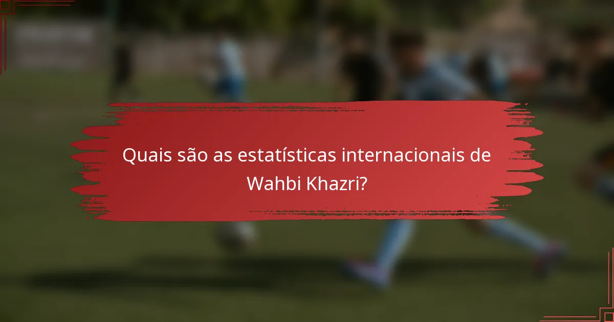 Quais são as estatísticas internacionais de Wahbi Khazri?