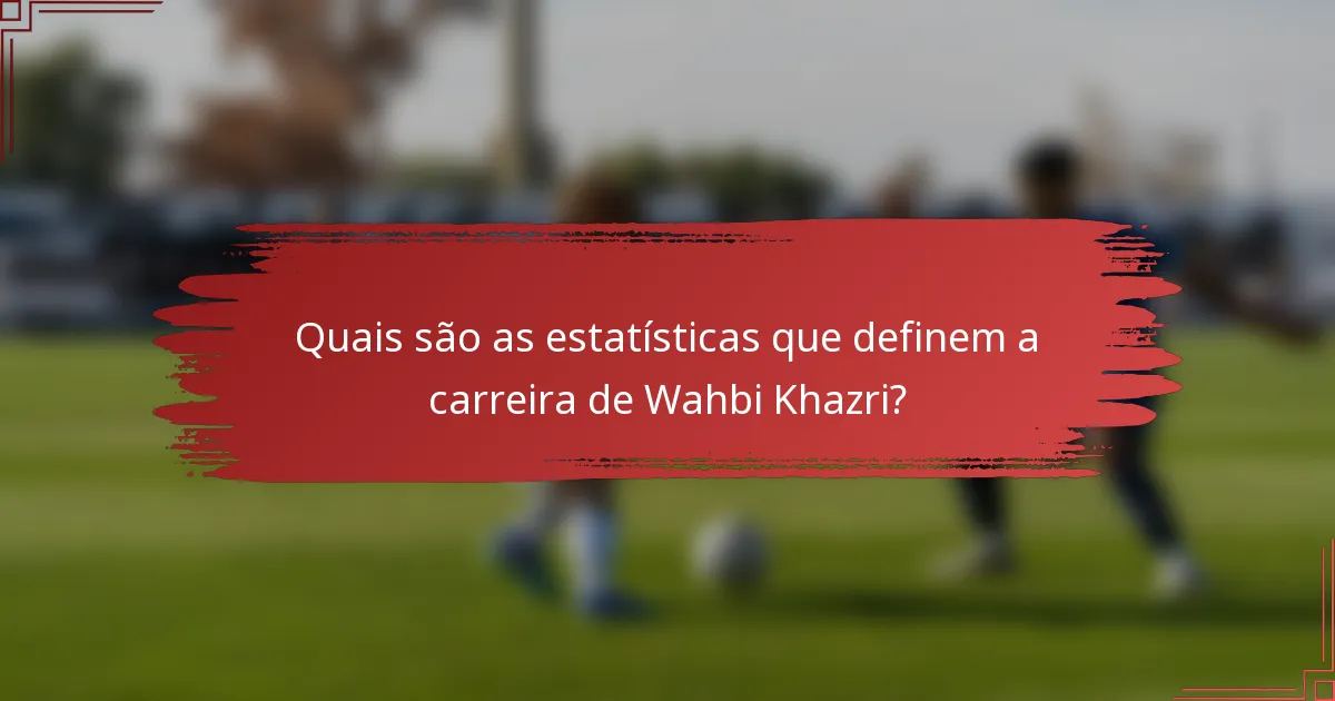 Quais são as estatísticas que definem a carreira de Wahbi Khazri?
