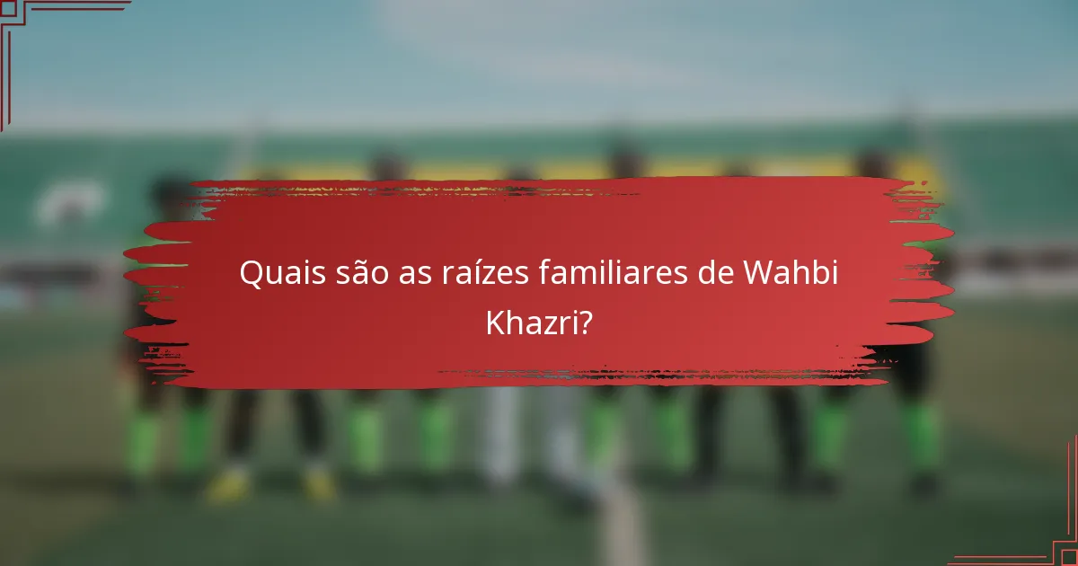 Quais são as raízes familiares de Wahbi Khazri?
