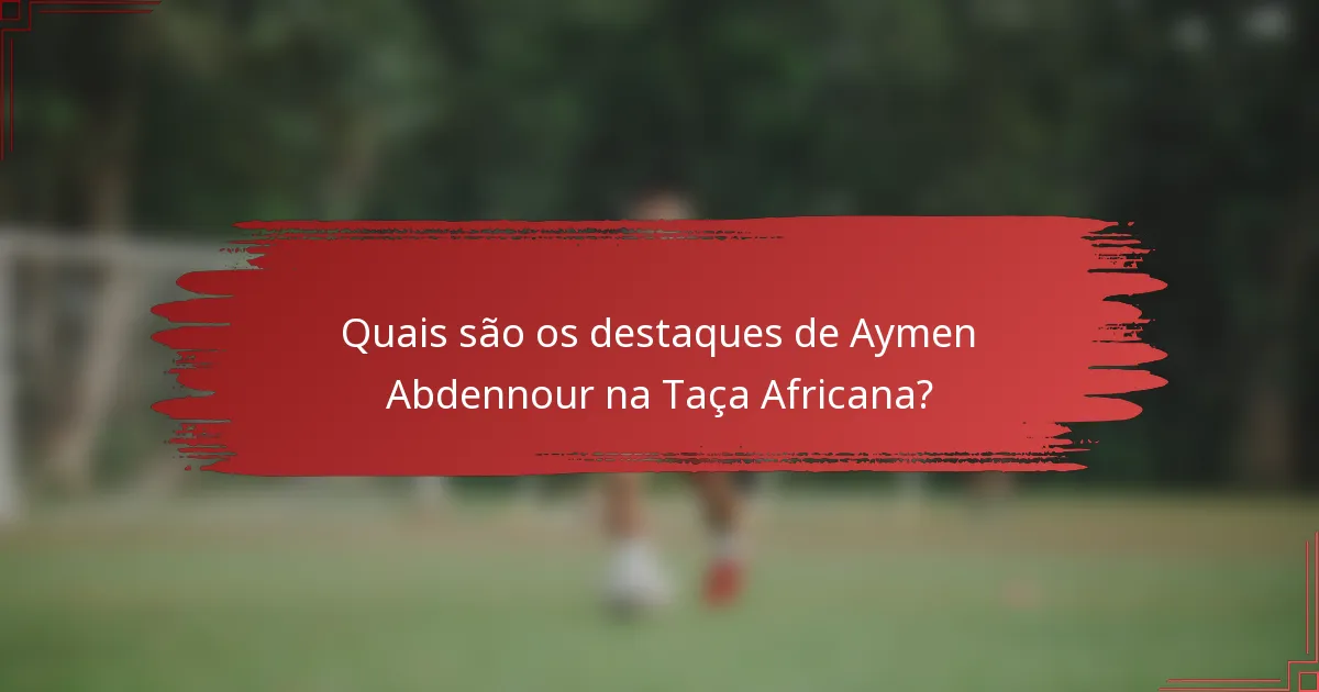 Quais são os destaques de Aymen Abdennour na Taça Africana?
