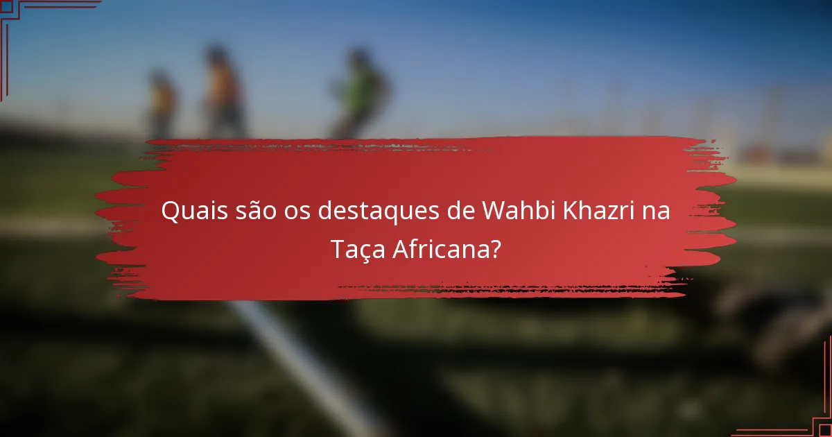 Quais são os destaques de Wahbi Khazri na Taça Africana?
