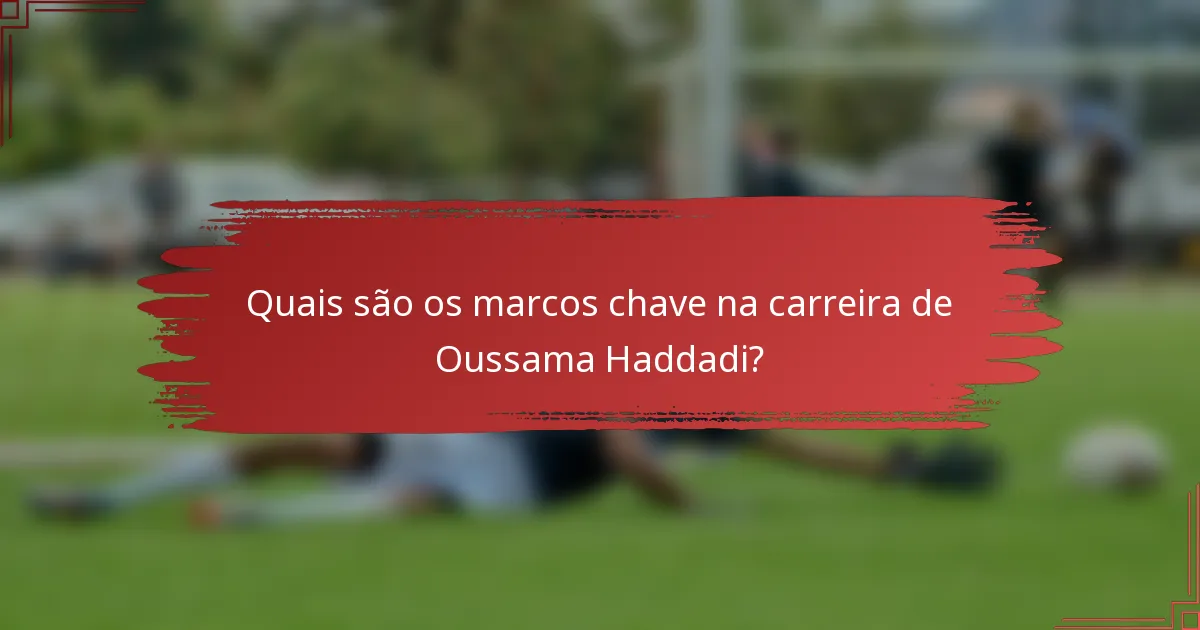 Quais são os marcos chave na carreira de Oussama Haddadi?
