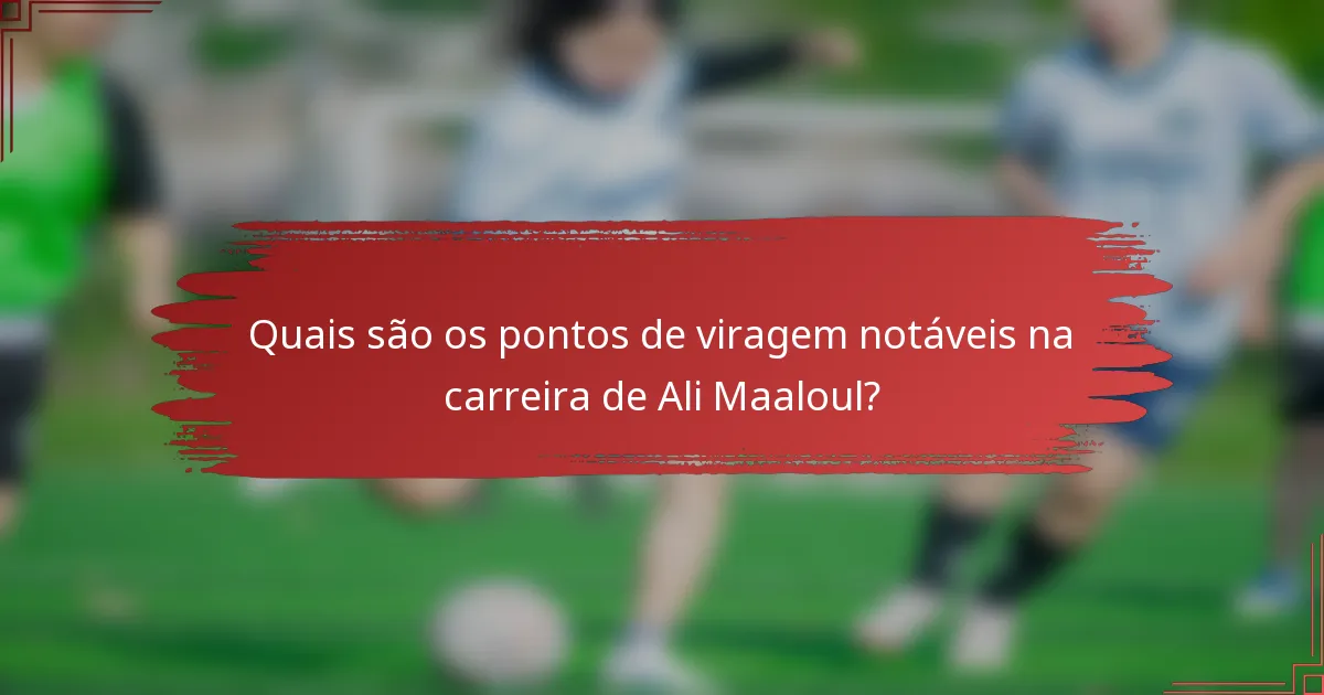 Quais são os pontos de viragem notáveis na carreira de Ali Maaloul?